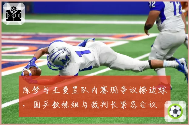 陈梦与王曼昱队内赛现争议擦边球，国乒教练组与裁判长紧急合议