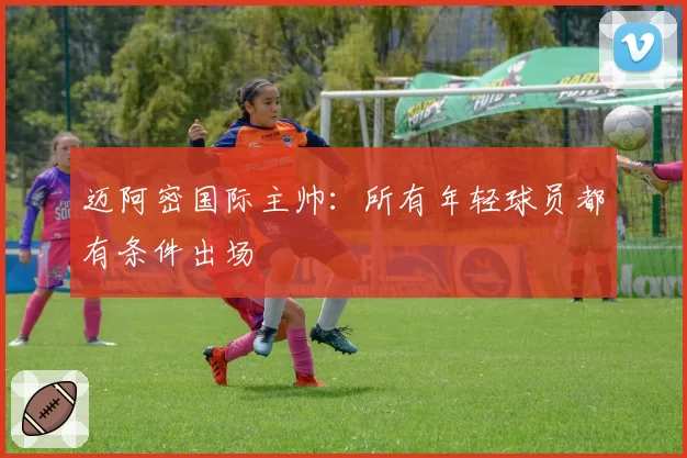 迈阿密国际主帅:所有年轻球员都有条件出场