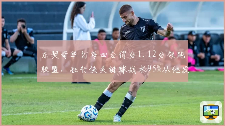 东契奇单打每回合得分1.12分领跑联盟,独行侠关键球战术95%从他发起