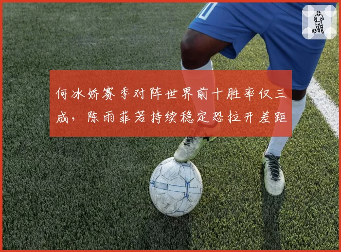 何冰娇赛季对阵世界前十胜率仅三成,陈雨菲若持续稳定恐拉开差距至2000分