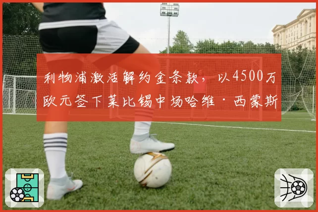 利物浦激活解约金条款,以4500万欧元签下莱比锡中场哈维·西蒙斯