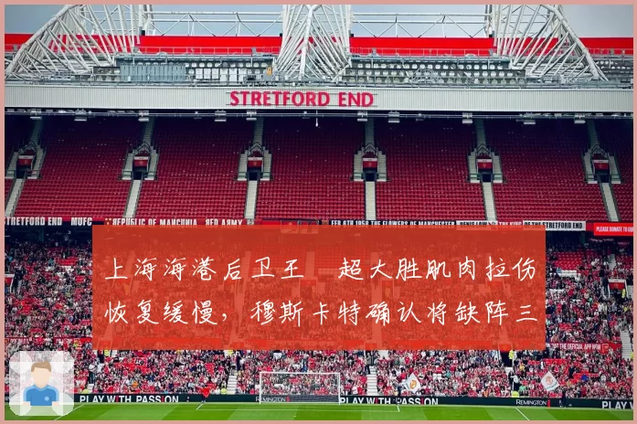 上海海港后卫王燊超大胜肌肉拉伤恢复缓慢,穆斯卡特确认将缺阵三周