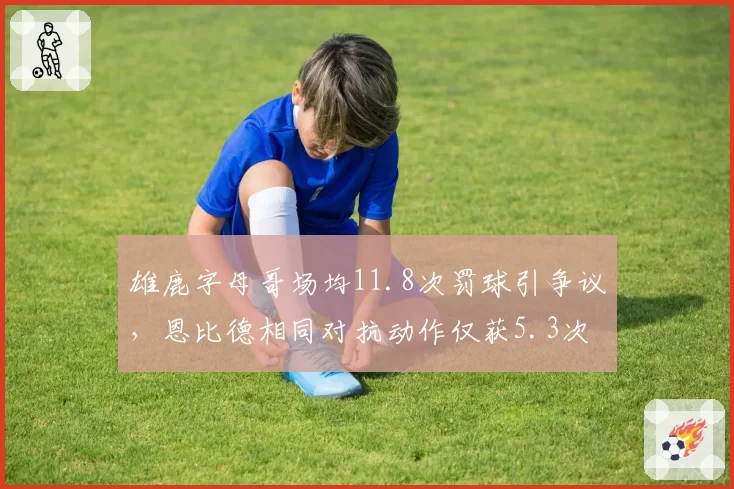 雄鹿字母哥场均11.8次罚球引争议，恩比德相同对抗动作仅获5.3次