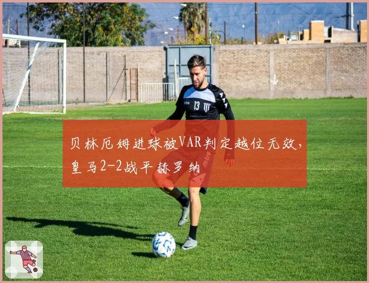 贝林厄姆进球被VAR判定越位无效,皇马2-2战平赫罗纳