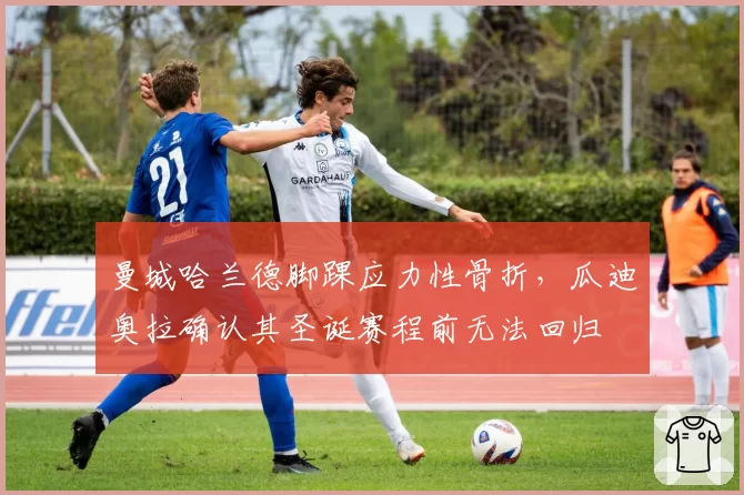 曼城哈兰德脚踝应力性骨折，瓜迪奥拉确认其圣诞赛程前无法回归