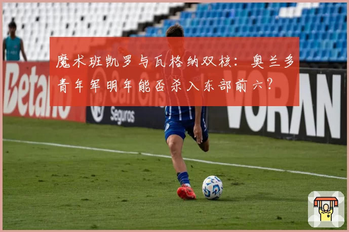 魔术班凯罗与瓦格纳双核:奥兰多青年军明年能否杀入东部前六?