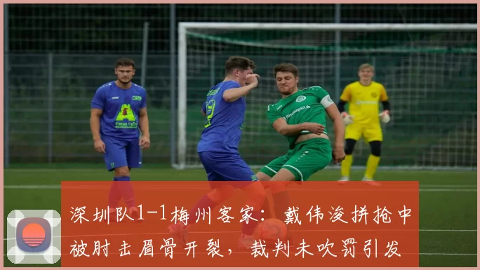 深圳队1-1梅州客家：戴伟浚拼抢中被肘击眉骨开裂，裁判未吹罚引发两队对峙
