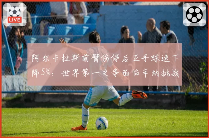 阿尔卡拉斯前臂伤停后正手球速下降5%，世界第一之争面临辛纳挑战