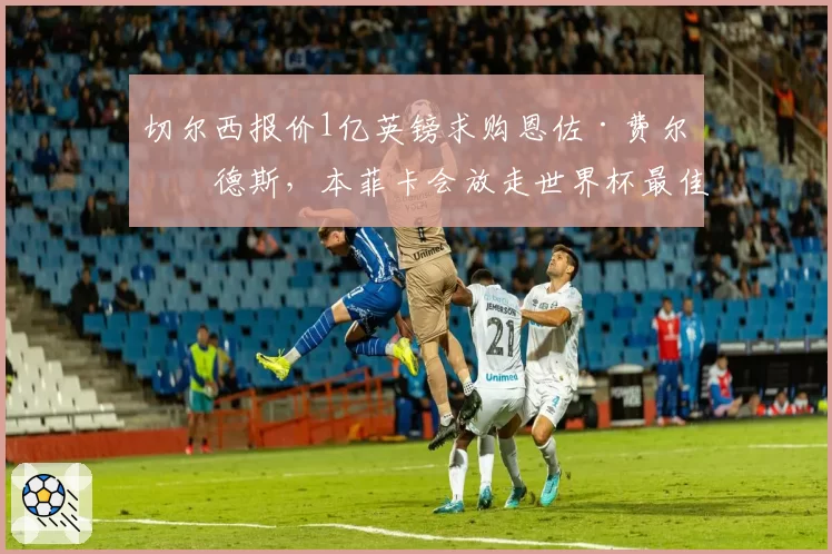 切尔西报价1亿英镑求购恩佐·费尔南德斯,本菲卡会放走世界杯最佳新秀吗?