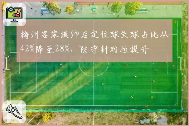 梅州客家换帅后定位球失球占比从42%降至28%，防守针对性提升