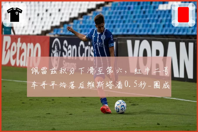 佩雷兹积分下滑至第六，红牛二号车手平均落后维斯塔潘0.5秒_圈成致命伤