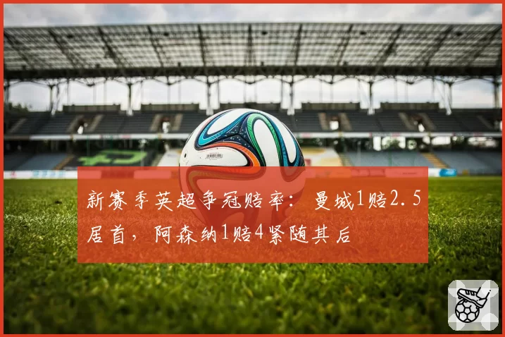 新赛季英超争冠赔率：曼城1赔2.5居首，阿森纳1赔4紧随其后