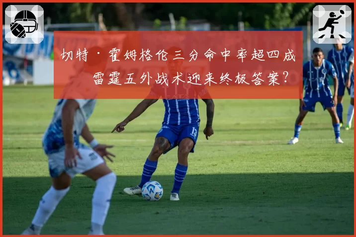 切特·霍姆格伦三分命中率超四成，雷霆五外战术迎来终极答案？