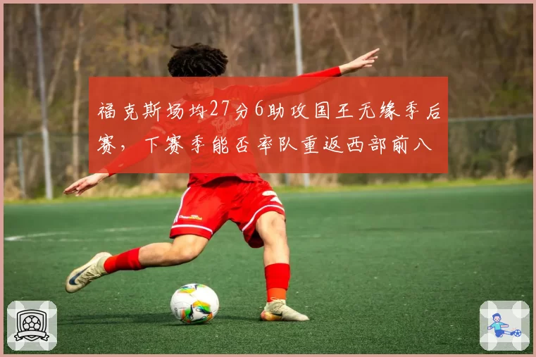 福克斯场均27分6助攻国王无缘季后赛,下赛季能否率队重返西部前八
