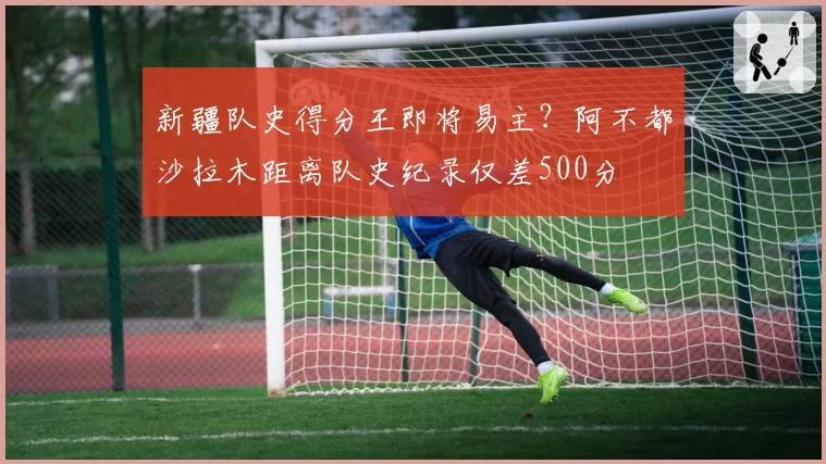 新疆队史得分王即将易主？阿不都沙拉木距离队史纪录仅差500分