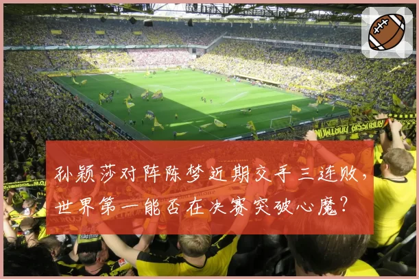 孙颖莎对阵陈梦近期交手三连败，世界第一能否在决赛突破心魔？