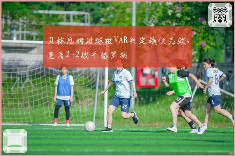 贝林厄姆进球被VAR判定越位无效，皇马2-2战平赫罗纳