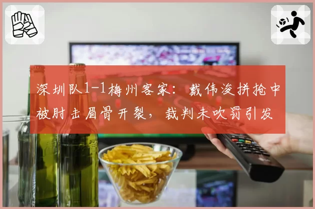 深圳队1-1梅州客家：戴伟浚拼抢中被肘击眉骨开裂，裁判未吹罚引发两队对峙