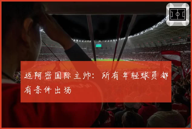 迈阿密国际主帅:所有年轻球员都有条件出场
