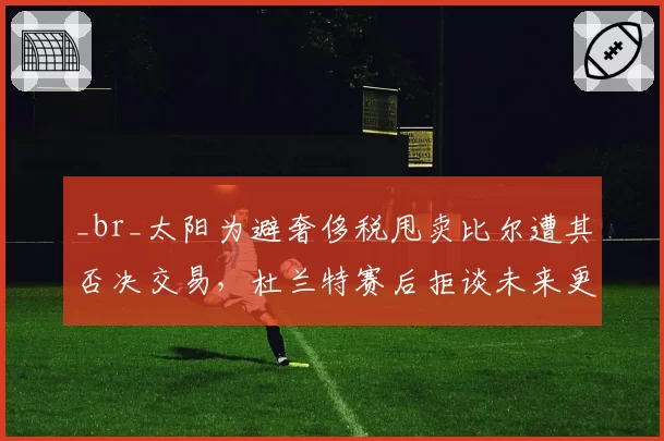 _br_太阳为避奢侈税甩卖比尔遭其否决交易，杜兰特赛后拒谈未来更衣室气氛紧张