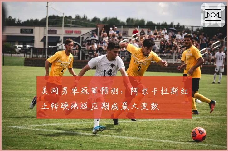 美网男单冠军预测，阿尔卡拉斯红土转硬地适应期成最大变数