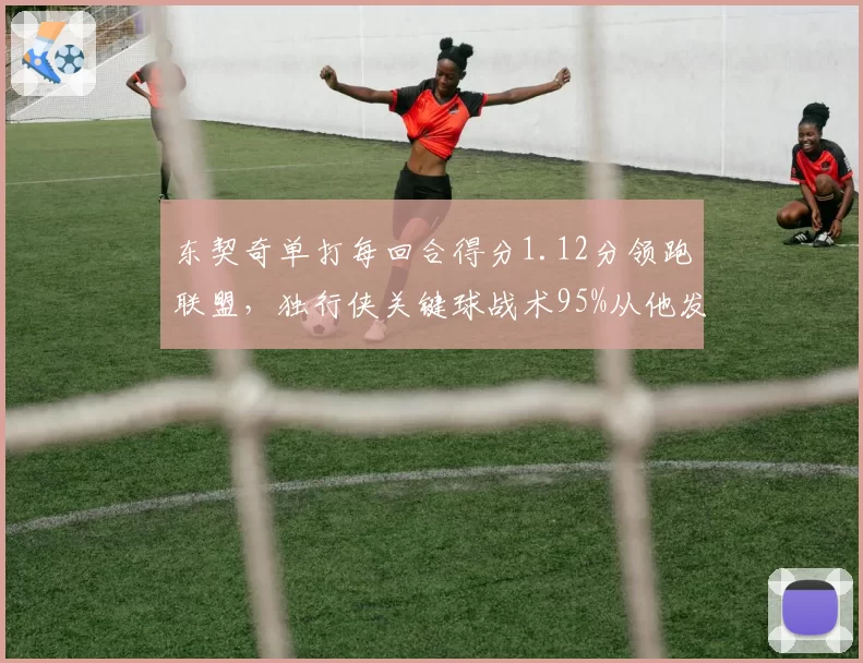 东契奇单打每回合得分1.12分领跑联盟,独行侠关键球战术95%从他发起