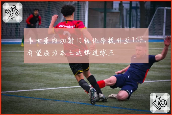 韦世豪内切射门转化率提升至15%，有望成为本土边锋进球王