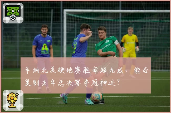 辛纳北美硬地赛胜率超九成，能否复制去年总决赛夺冠神迹？