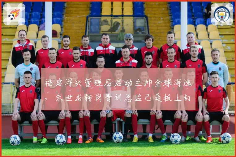 福建浔兴管理层启动主帅全球海选，朱世龙转岗青训总监已是板上钉钉