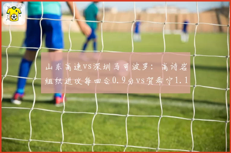 山东高速vs深圳马可波罗:高诗岩组织进攻每回合0.9分vs贺希宁1.15分,控球权分配博弈