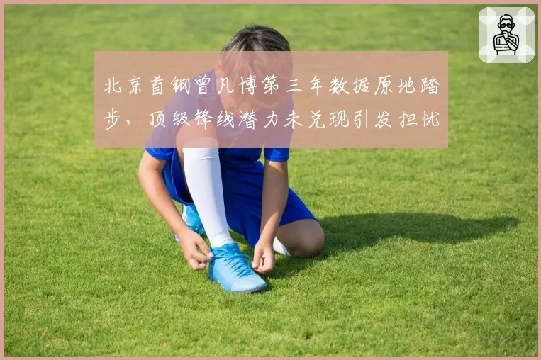 北京首钢曾凡博第三年数据原地踏步，顶级锋线潜力未兑现引发担忧