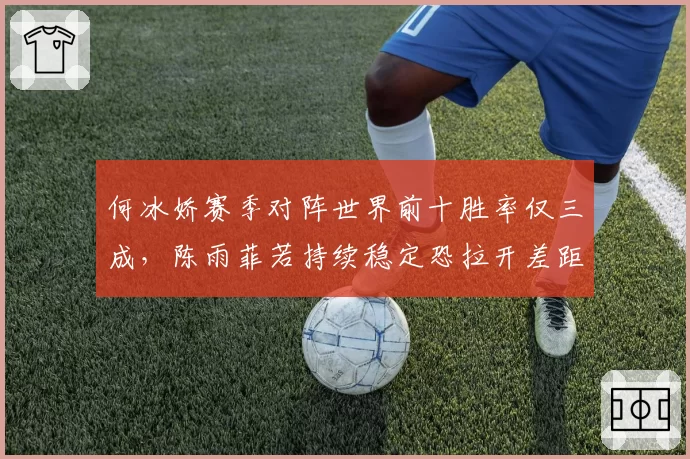 何冰娇赛季对阵世界前十胜率仅三成,陈雨菲若持续稳定恐拉开差距至2000分