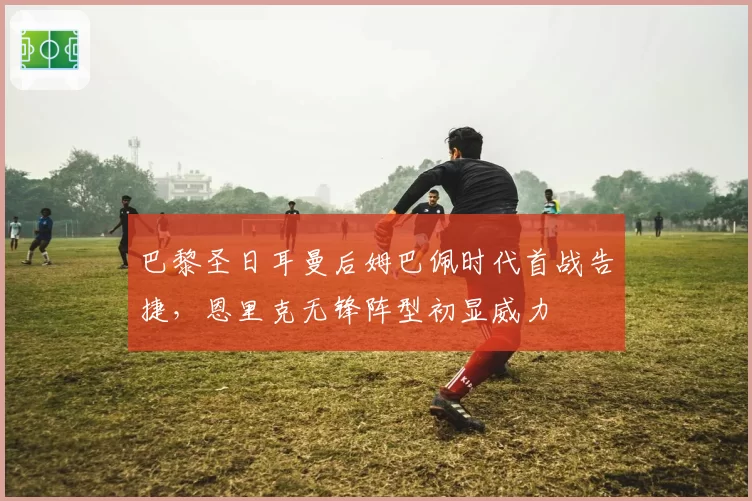 巴黎圣日耳曼后姆巴佩时代首战告捷，恩里克无锋阵型初显威力