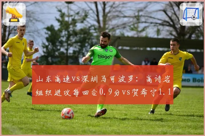 山东高速vs深圳马可波罗:高诗岩组织进攻每回合0.9分vs贺希宁1.15分,控球权分配博弈
