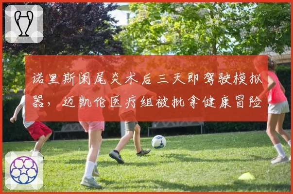 诺里斯阑尾炎术后三天即驾驶模拟器，迈凯伦医疗组被批拿健康冒险