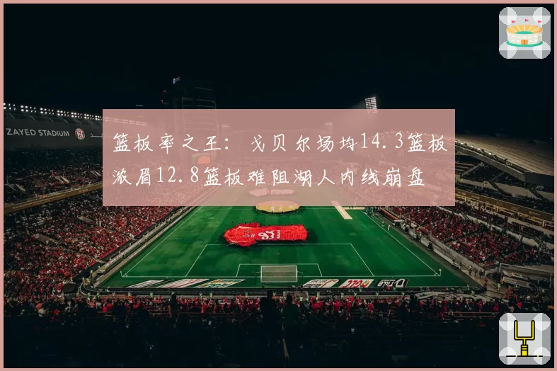 篮板率之王：戈贝尔场均14.3篮板浓眉12.8篮板难阻湖人内线崩盘