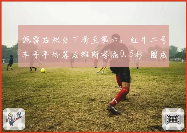 佩雷兹积分下滑至第六，红牛二号车手平均落后维斯塔潘0.5秒_圈成致命伤
