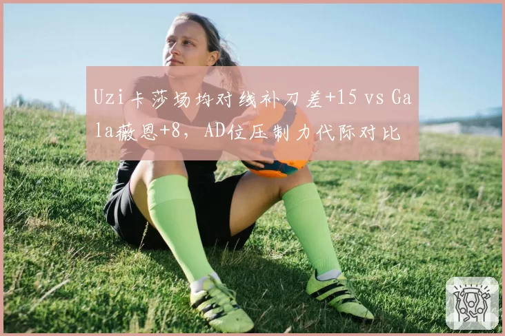 Uzi卡莎场均对线补刀差+15 vs Gala薇恩+8，AD位压制力代际对比