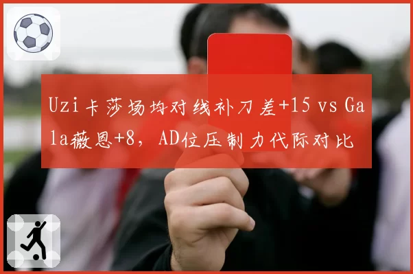 Uzi卡莎场均对线补刀差+15 vs Gala薇恩+8,AD位压制力代际对比
