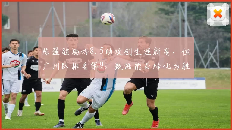 陈盈骏场均8.5助攻创生涯新高，但广州队排名第9，数据能否转化为胜利？