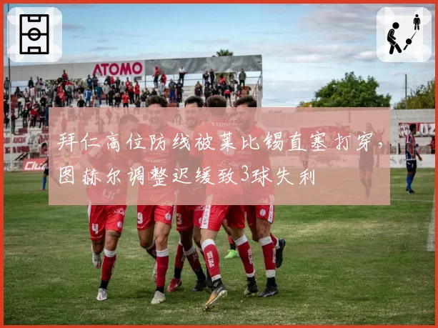 拜仁高位防线被莱比锡直塞打穿，图赫尔调整迟缓致3球失利