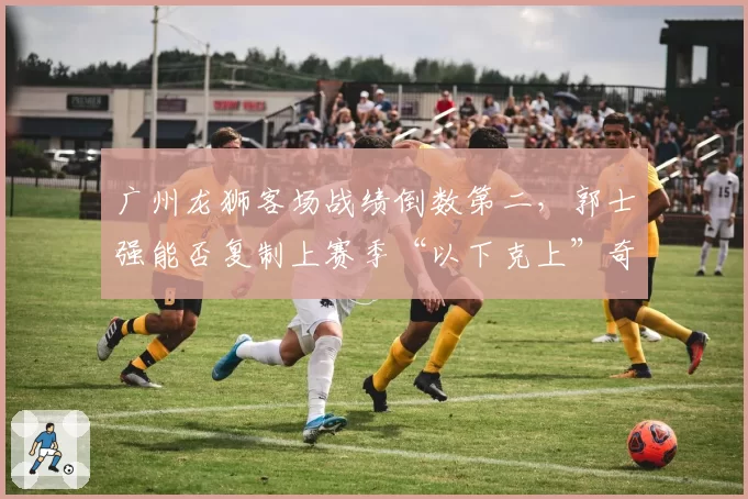 广州龙狮客场战绩倒数第二，郭士强能否复制上赛季“以下克上”奇迹？