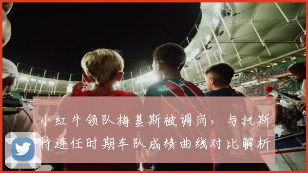 小红牛领队梅基斯被调岗，与托斯特连任时期车队成绩曲线对比解析