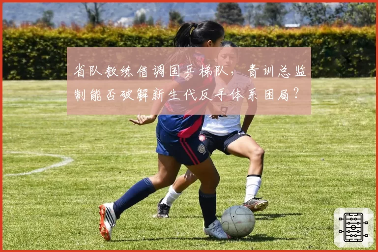省队教练借调国乒梯队,青训总监制能否破解新生代反手体系困局?