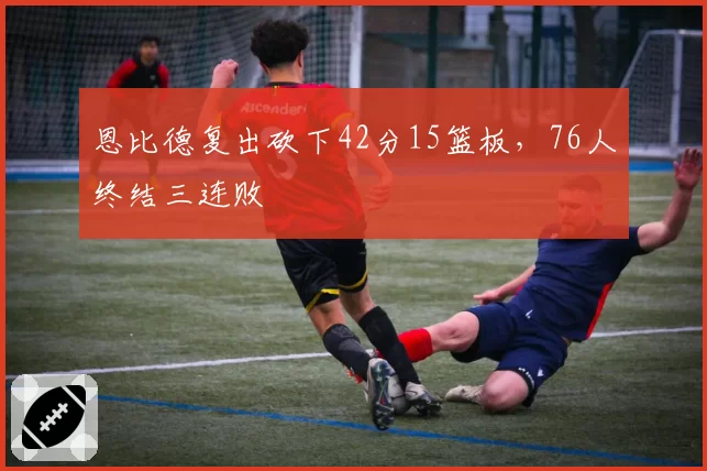 恩比德复出砍下42分15篮板，76人终结三连败